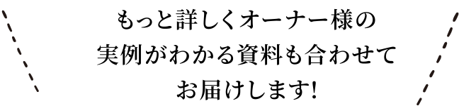 もっと詳しくオーナー様の実例がわかる資料も併せてお届けします!