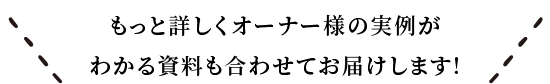 もっと詳しくオーナー様の実例がわかる資料も併せてお届けします!