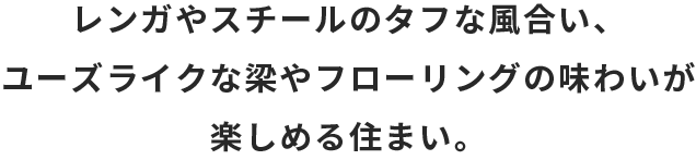 レンガやスチールのタフな風合い、ユーズドライクな梁やフローリングの味わいが楽しめる住まい。