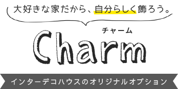 大好きな家だから、自分らしく飾ろう。 Charm インターデコハウスのオリジナルオプション