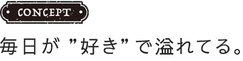 CONCEPT 毎日が'好き'で溢れてる。