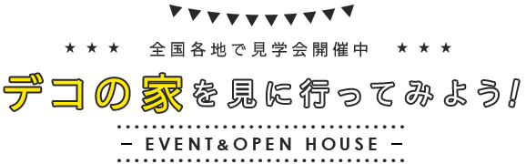 全国各地で見学会開催中 デコの家を見に行ってみよう EVENT＆OPEN HOUSE