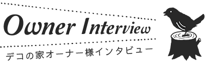 Owner Interview デコの家オーナー様インタビュー