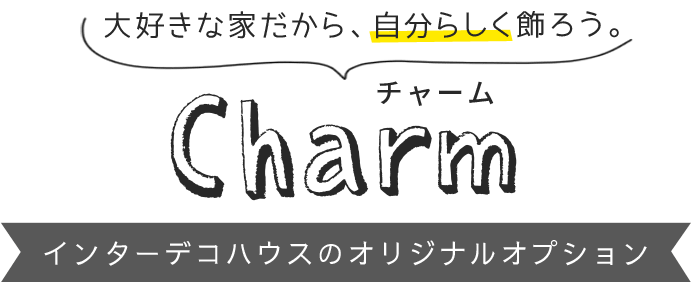 大好きな家だから、自分らしく飾ろう。 Charm インターデコハウスのオリジナルオプション