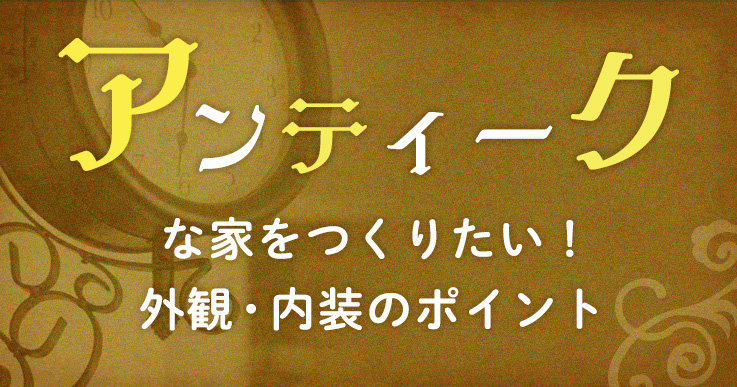 アンティークな家をつくりたい！外観・内装のポイント